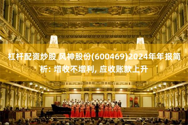 杠杆配资炒股 风神股份(600469)2024年年报简析: 增收不增利, 应收账款上升