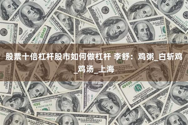 股票十倍杠杆股市如何做杠杆 李舒：鸡粥_白斩鸡_鸡汤_上海