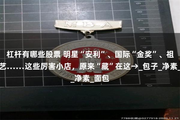 杠杆有哪些股票 明星“安利”、国际“金奖”、祖传手艺……这些厉害小店，原来“藏”在这→_包子_净素_面包