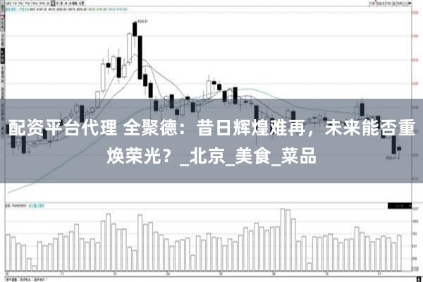 配资平台代理 全聚德：昔日辉煌难再，未来能否重焕荣光？_北京_美食_菜品