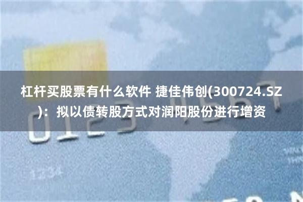 杠杆买股票有什么软件 捷佳伟创(300724.SZ)：拟以债转股方式对润阳股份进行增资