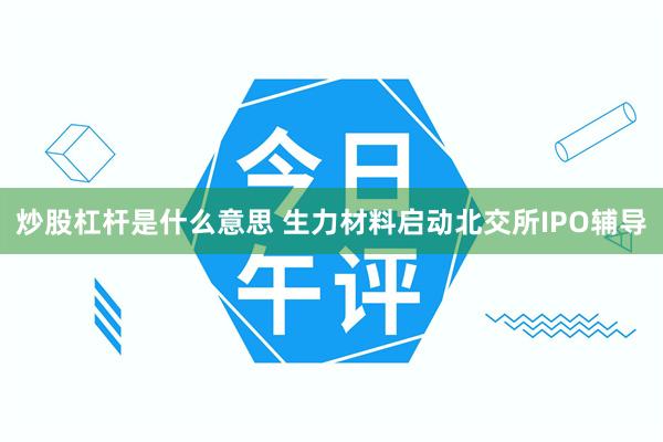 炒股杠杆是什么意思 生力材料启动北交所IPO辅导