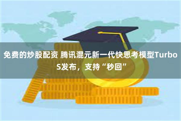 免费的炒股配资 腾讯混元新一代快思考模型Turbo S发布，支持“秒回”