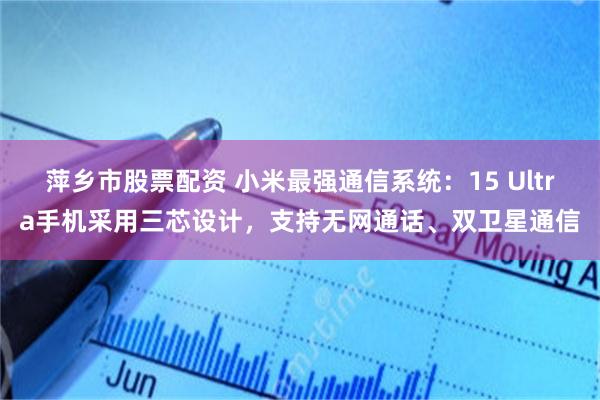 萍乡市股票配资 小米最强通信系统：15 Ultra手机采用三芯设计，支持无网通话、双卫星通信