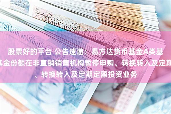 股票好的平台 公告速递：易方达货币基金A类基金份额和B类基金份额在非直销销售机构暂停申购、转换转入及定期定额投资业务