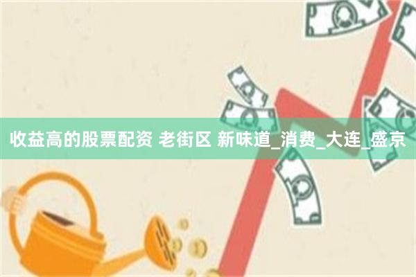 收益高的股票配资 老街区 新味道_消费_大连_盛京