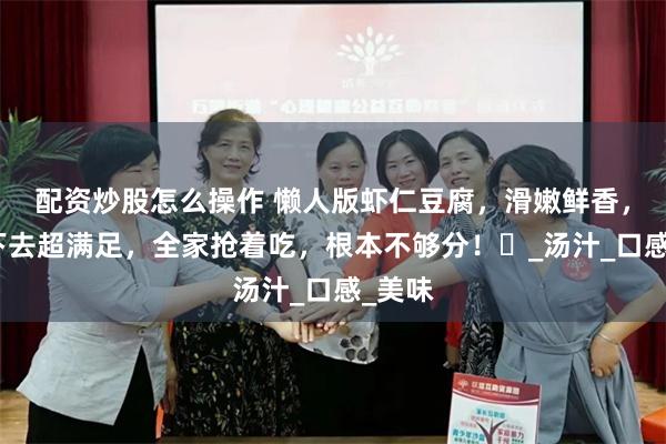 配资炒股怎么操作 懒人版虾仁豆腐，滑嫩鲜香，一勺下去超满足，全家抢着吃，根本不够分！​_汤汁_口感_美味