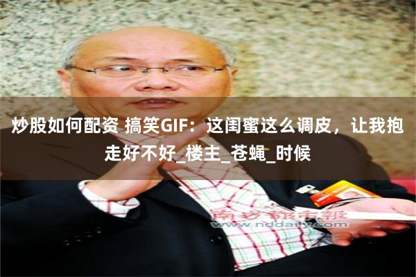 炒股如何配资 搞笑GIF：这闺蜜这么调皮，让我抱走好不好_楼主_苍蝇_时候