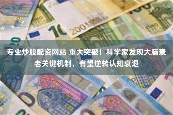 专业炒股配资网站 重大突破！科学家发现大脑衰老关键机制，有望逆转认知衰退