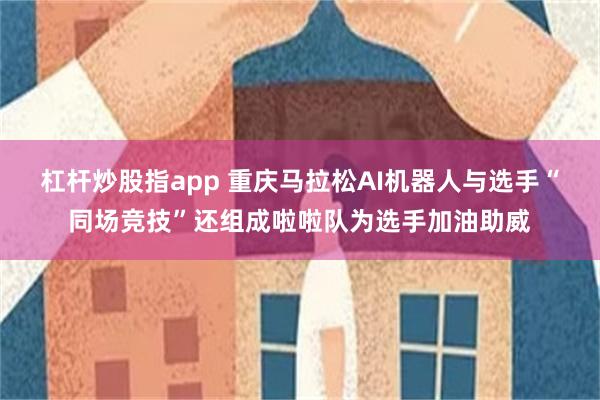 杠杆炒股指app 重庆马拉松AI机器人与选手“同场竞技”还组成啦啦队为选手加油助威