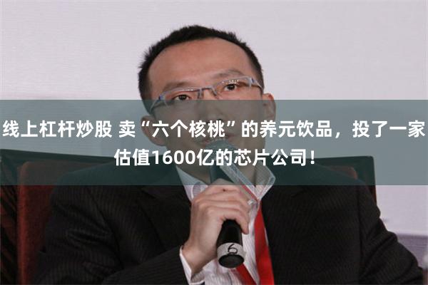 线上杠杆炒股 卖“六个核桃”的养元饮品，投了一家估值1600亿的芯片公司！