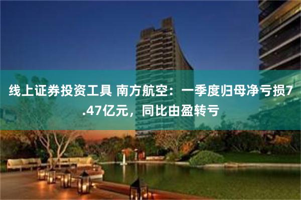 线上证券投资工具 南方航空：一季度归母净亏损7.47亿元，同比由盈转亏