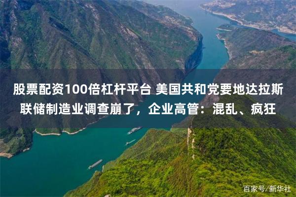 股票配资100倍杠杆平台 美国共和党要地达拉斯联储制造业调查崩了，企业高管：混乱、疯狂