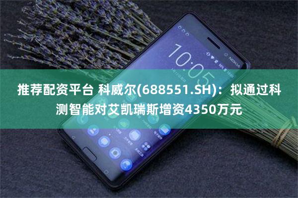 推荐配资平台 科威尔(688551.SH)：拟通过科测智能对艾凯瑞斯增资4350万元