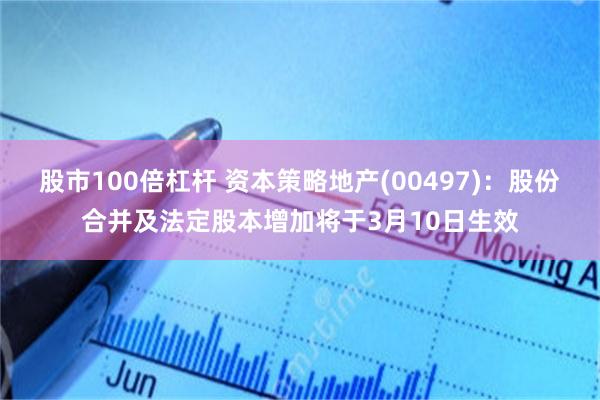 股市100倍杠杆 资本策略地产(00497)：股份合并及法定股本增加将于3月10日生效