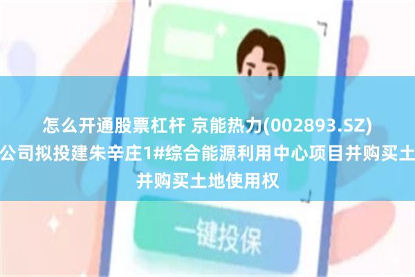怎么开通股票杠杆 京能热力(002893.SZ)：控股子公司拟投建朱辛庄1#综合能源利用中心项目并购买土地使用权
