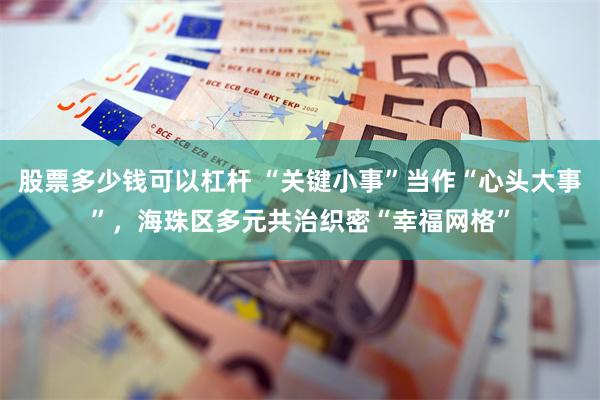股票多少钱可以杠杆 “关键小事”当作“心头大事”，海珠区多元共治织密“幸福网格”