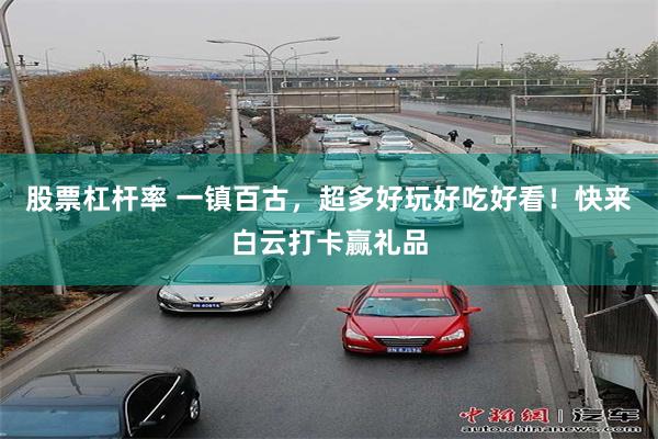 股票杠杆率 一镇百古，超多好玩好吃好看！快来白云打卡赢礼品