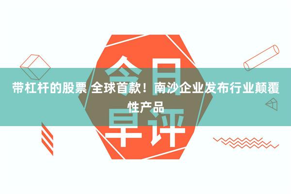带杠杆的股票 全球首款！南沙企业发布行业颠覆性产品