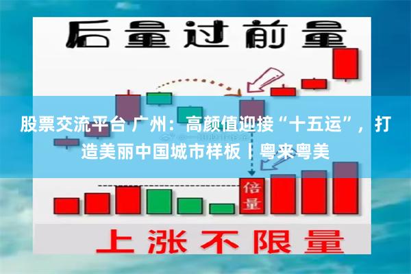 股票交流平台 广州：高颜值迎接“十五运”，打造美丽中国城市样板丨粤来粤美