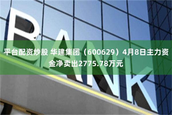 平台配资炒股 华建集团（600629）4月8日主力资金净卖出2775.78万元