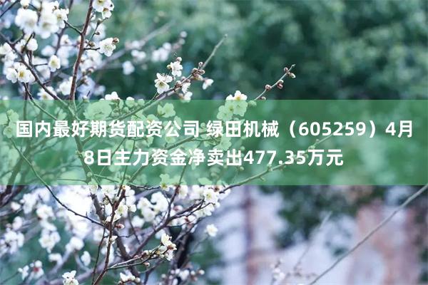 国内最好期货配资公司 绿田机械（605259）4月8日主力资金净卖出477.35万元