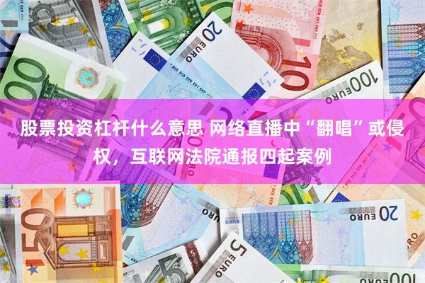 股票投资杠杆什么意思 网络直播中“翻唱”或侵权，互联网法院通报四起案例