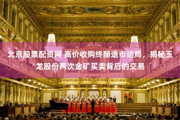 北京股票配资网 高价收购终酿退市结局，揭秘玉龙股份两次金矿买卖背后的交易