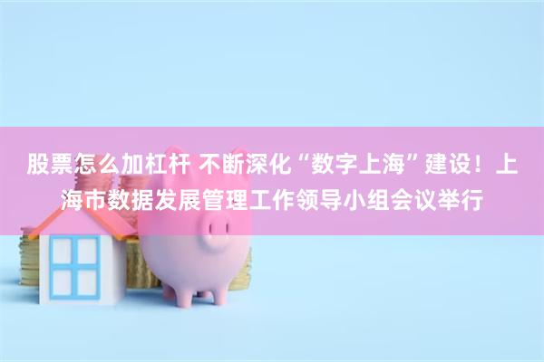 股票怎么加杠杆 不断深化“数字上海”建设！上海市数据发展管理工作领导小组会议举行