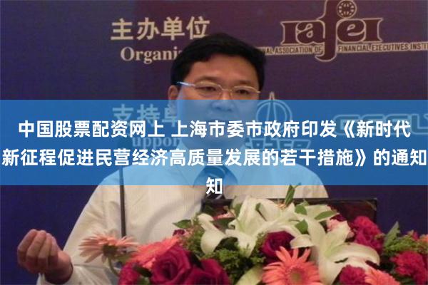 中国股票配资网上 上海市委市政府印发《新时代新征程促进民营经济高质量发展的若干措施》的通知