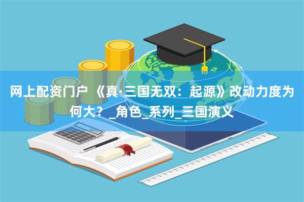 网上配资门户 《真·三国无双：起源》改动力度为何大？_角色_系列_三国演义