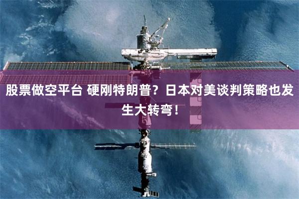 股票做空平台 硬刚特朗普？日本对美谈判策略也发生大转弯！