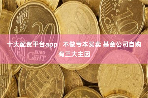 十大配资平台app   不做亏本买卖 基金公司自购有三大主因