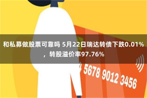 和私募做股票可靠吗 5月22日瑞达转债下跌0.01%，转股溢价率97.76%