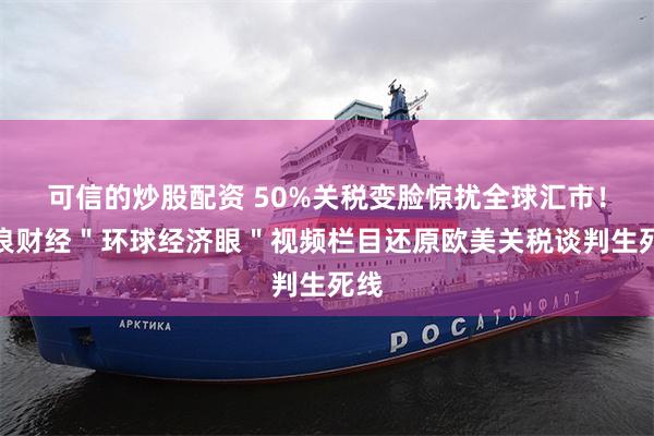 可信的炒股配资 50%关税变脸惊扰全球汇市！新浪财经＂环球经济眼＂视频栏目还原欧美关税谈判生死线
