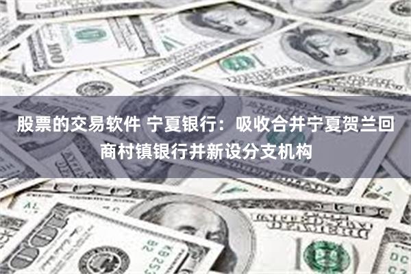 股票的交易软件 宁夏银行：吸收合并宁夏贺兰回商村镇银行并新设分支机构