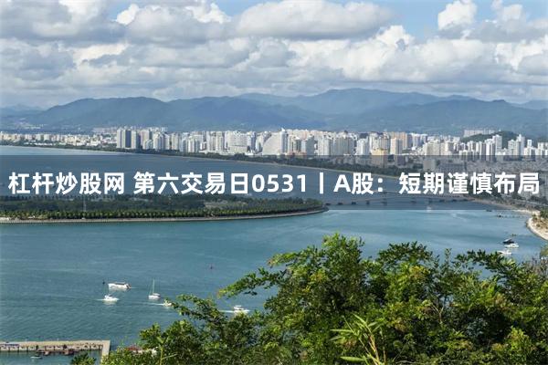 杠杆炒股网 第六交易日0531丨A股：短期谨慎布局