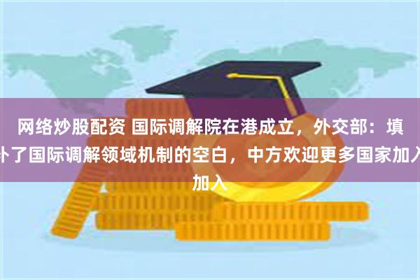 网络炒股配资 国际调解院在港成立，外交部：填补了国际调解领域机制的空白，中方欢迎更多国家加入