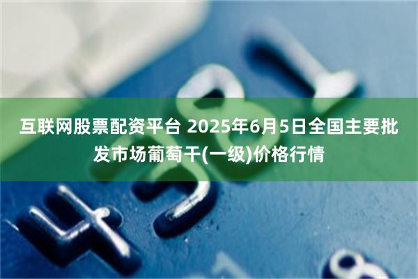 互联网股票配资平台 2025年6月5日全国主要批发市场葡萄干(一级)价格行情