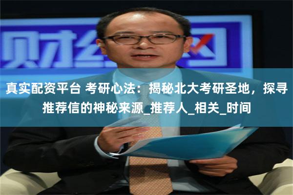 真实配资平台 考研心法：揭秘北大考研圣地，探寻推荐信的神秘来源_推荐人_相关_时间