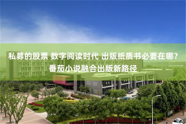 私募的股票 数字阅读时代 出版纸质书必要在哪？番茄小说融合出版新路径
