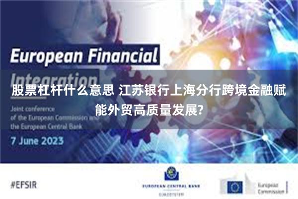 股票杠杆什么意思 江苏银行上海分行跨境金融赋能外贸高质量发展?