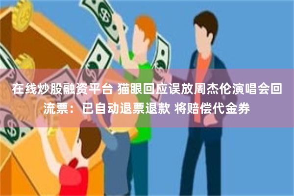 在线炒股融资平台 猫眼回应误放周杰伦演唱会回流票：已自动退票退款 将赔偿代金券