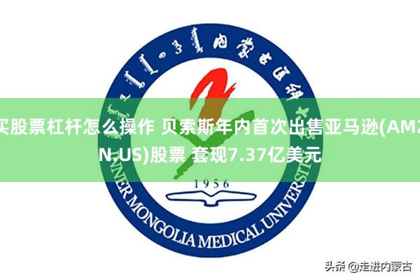 买股票杠杆怎么操作 贝索斯年内首次出售亚马逊(AMZN.US)股票 套现7.37亿美元