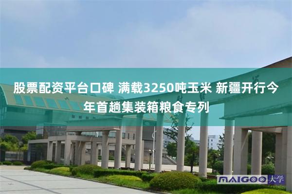 股票配资平台口碑 满载3250吨玉米 新疆开行今年首趟集装箱粮食专列