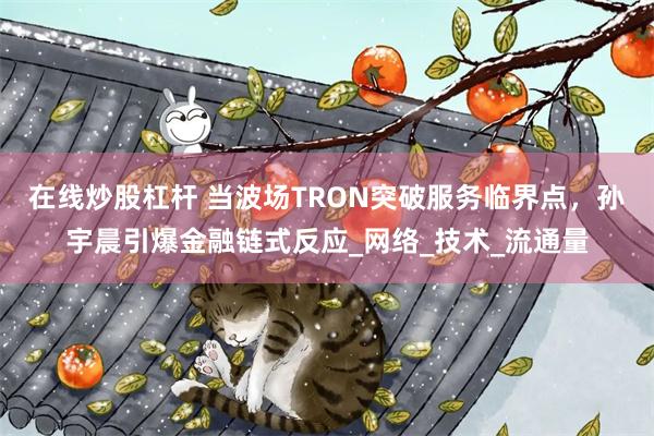 在线炒股杠杆 当波场TRON突破服务临界点，孙宇晨引爆金融链式反应_网络_技术_流通量