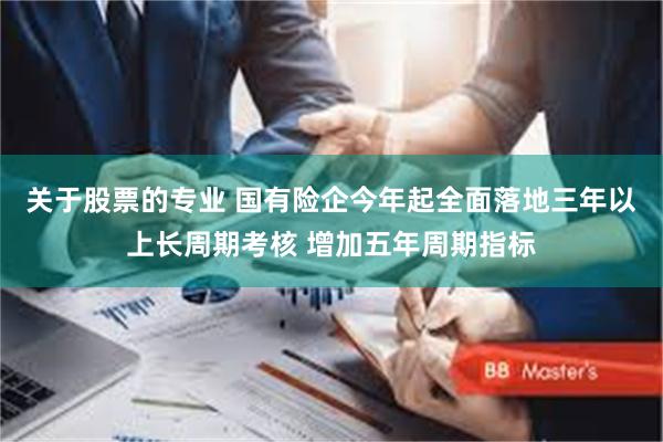 关于股票的专业 国有险企今年起全面落地三年以上长周期考核 增加五年周期指标