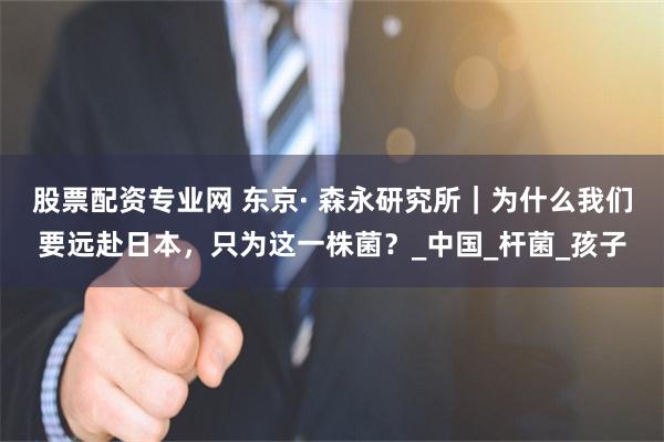 股票配资专业网 东京· 森永研究所｜为什么我们要远赴日本，只为这一株菌？_中国_杆菌_孩子