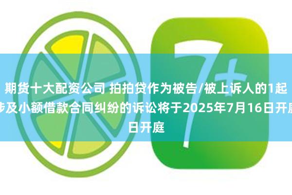 期货十大配资公司 拍拍贷作为被告/被上诉人的1起涉及小额借款合同纠纷的诉讼将于2025年7月16日开庭
