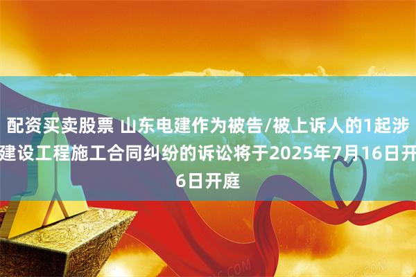 配资买卖股票 山东电建作为被告/被上诉人的1起涉及建设工程施工合同纠纷的诉讼将于2025年7月16日开庭
